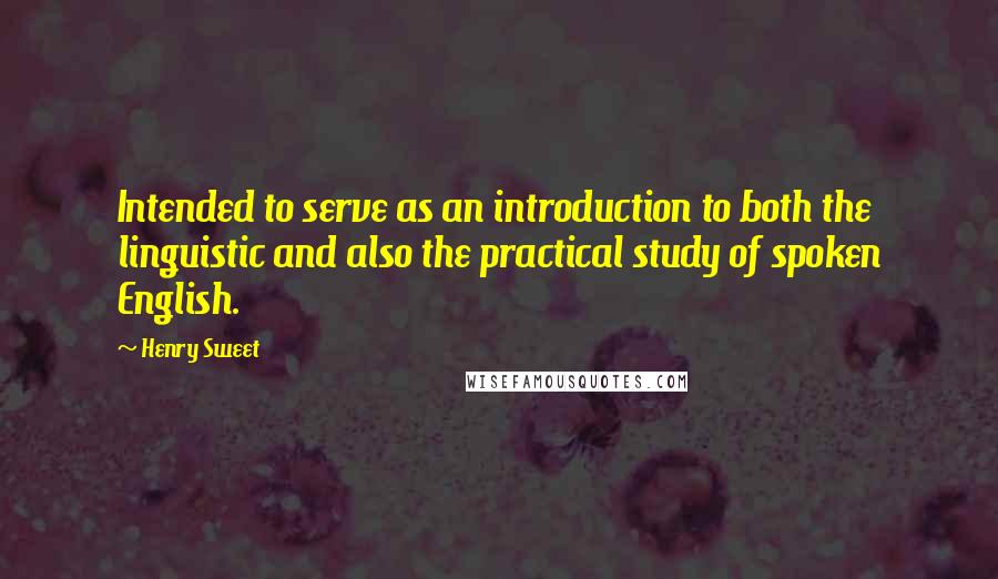 Henry Sweet Quotes: Intended to serve as an introduction to both the linguistic and also the practical study of spoken English.