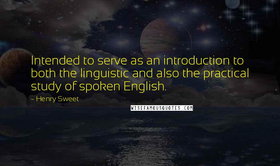 Henry Sweet Quotes: Intended to serve as an introduction to both the linguistic and also the practical study of spoken English.
