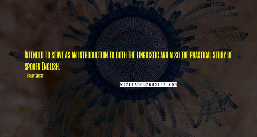 Henry Sweet Quotes: Intended to serve as an introduction to both the linguistic and also the practical study of spoken English.