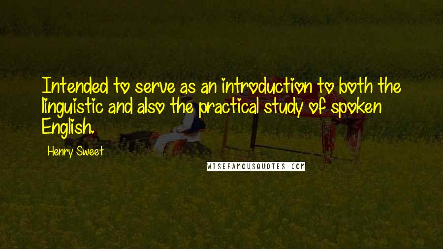 Henry Sweet Quotes: Intended to serve as an introduction to both the linguistic and also the practical study of spoken English.