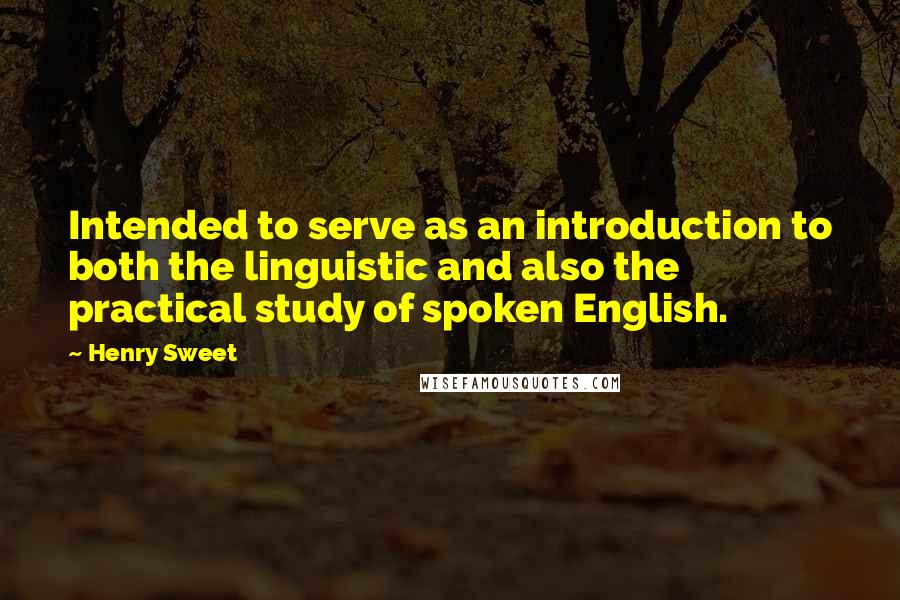 Henry Sweet Quotes: Intended to serve as an introduction to both the linguistic and also the practical study of spoken English.