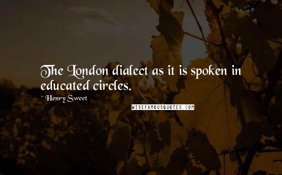 Henry Sweet Quotes: The London dialect as it is spoken in educated circles.