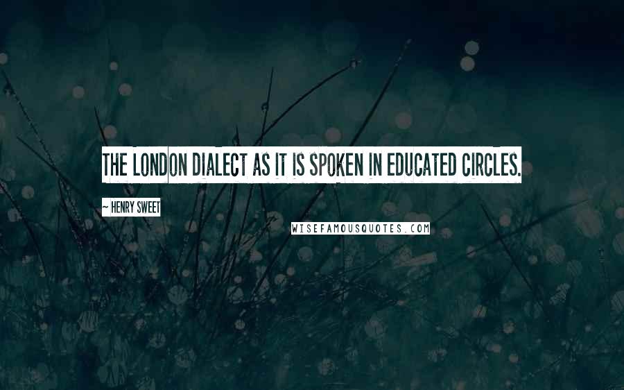 Henry Sweet Quotes: The London dialect as it is spoken in educated circles.