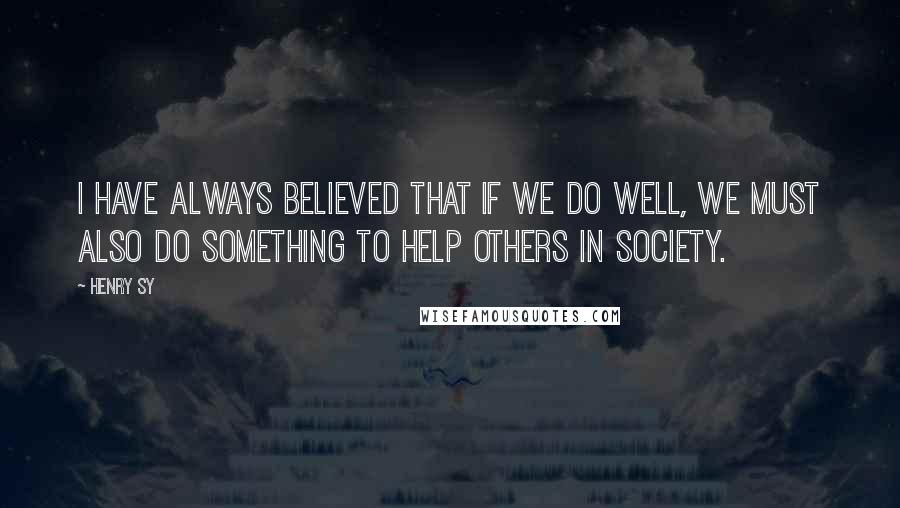 Henry Sy Quotes: I have always believed that if we do well, we must also do something to help others in society.