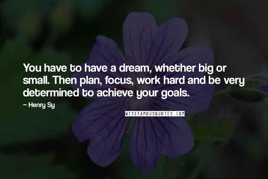 Henry Sy Quotes: You have to have a dream, whether big or small. Then plan, focus, work hard and be very determined to achieve your goals.