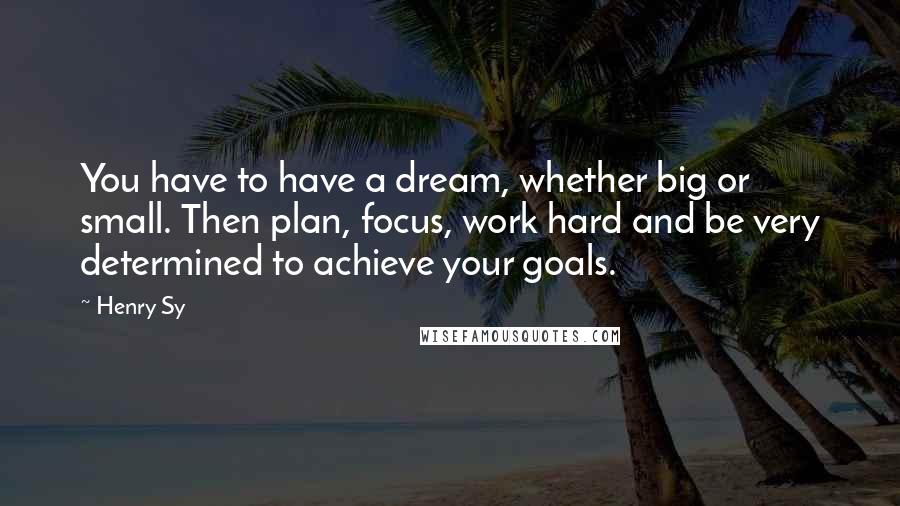 Henry Sy Quotes: You have to have a dream, whether big or small. Then plan, focus, work hard and be very determined to achieve your goals.