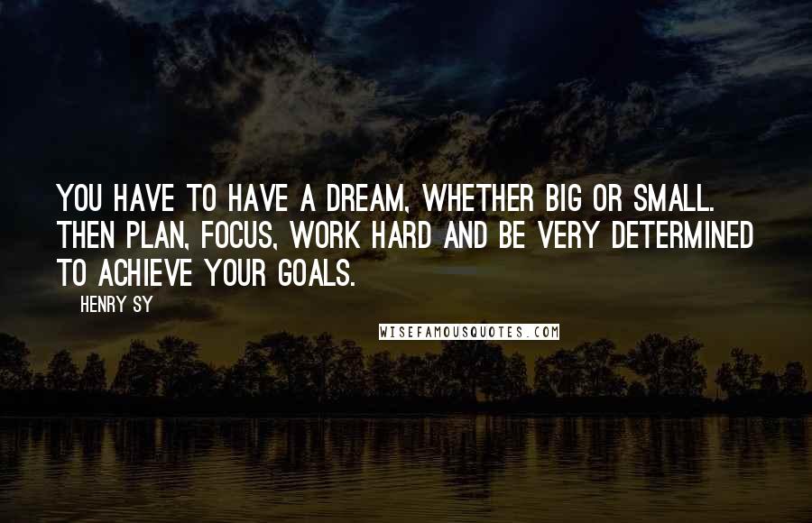 Henry Sy Quotes: You have to have a dream, whether big or small. Then plan, focus, work hard and be very determined to achieve your goals.