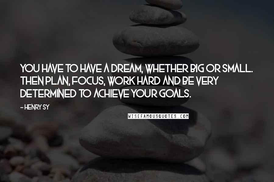 Henry Sy Quotes: You have to have a dream, whether big or small. Then plan, focus, work hard and be very determined to achieve your goals.