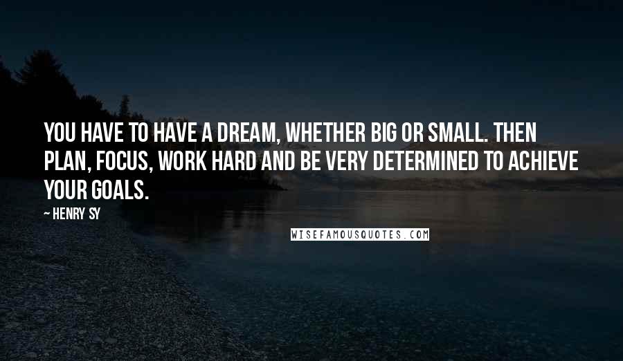 Henry Sy Quotes: You have to have a dream, whether big or small. Then plan, focus, work hard and be very determined to achieve your goals.