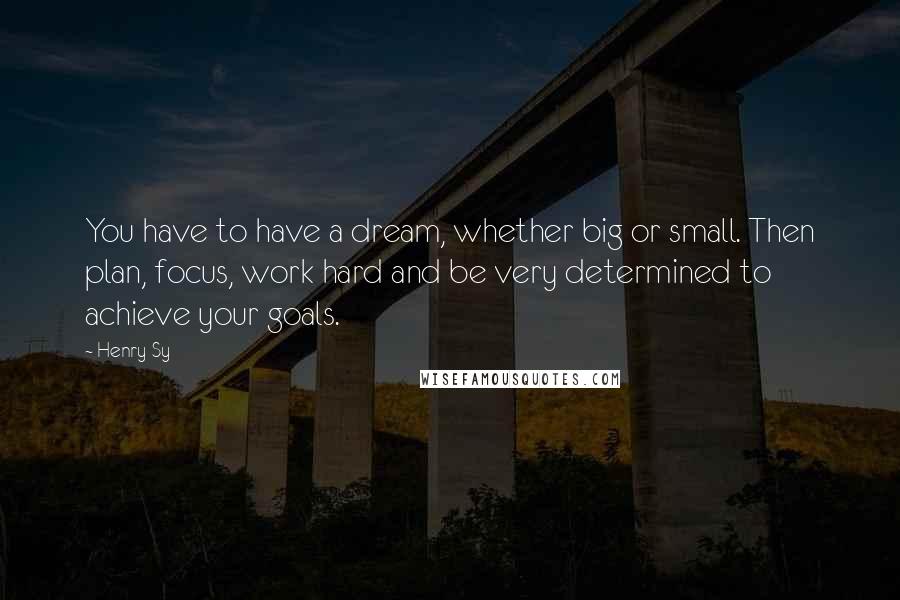 Henry Sy Quotes: You have to have a dream, whether big or small. Then plan, focus, work hard and be very determined to achieve your goals.