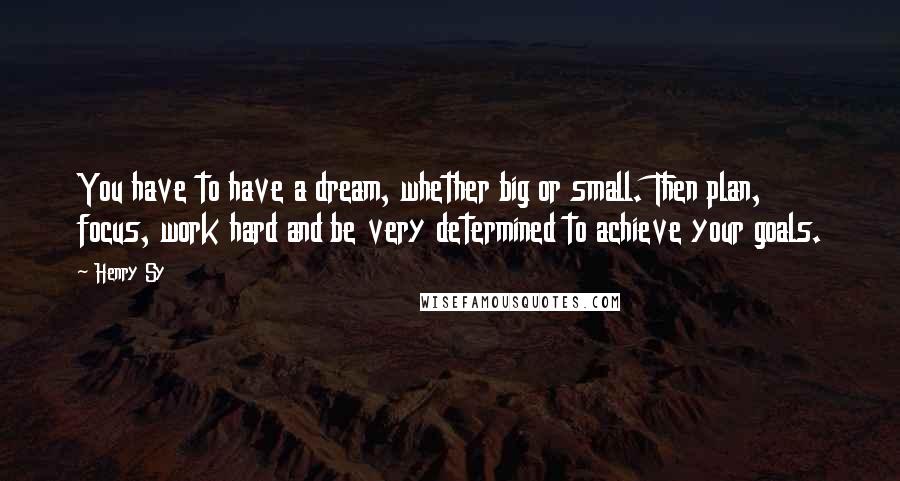 Henry Sy Quotes: You have to have a dream, whether big or small. Then plan, focus, work hard and be very determined to achieve your goals.