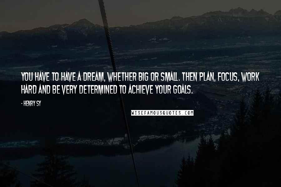 Henry Sy Quotes: You have to have a dream, whether big or small. Then plan, focus, work hard and be very determined to achieve your goals.