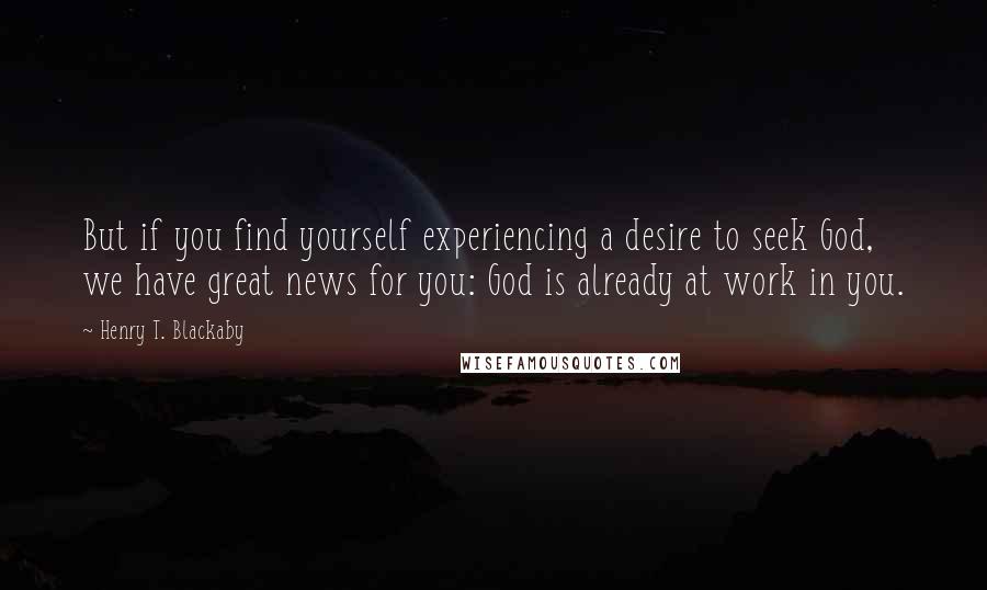 Henry T. Blackaby Quotes: But if you find yourself experiencing a desire to seek God, we have great news for you: God is already at work in you.