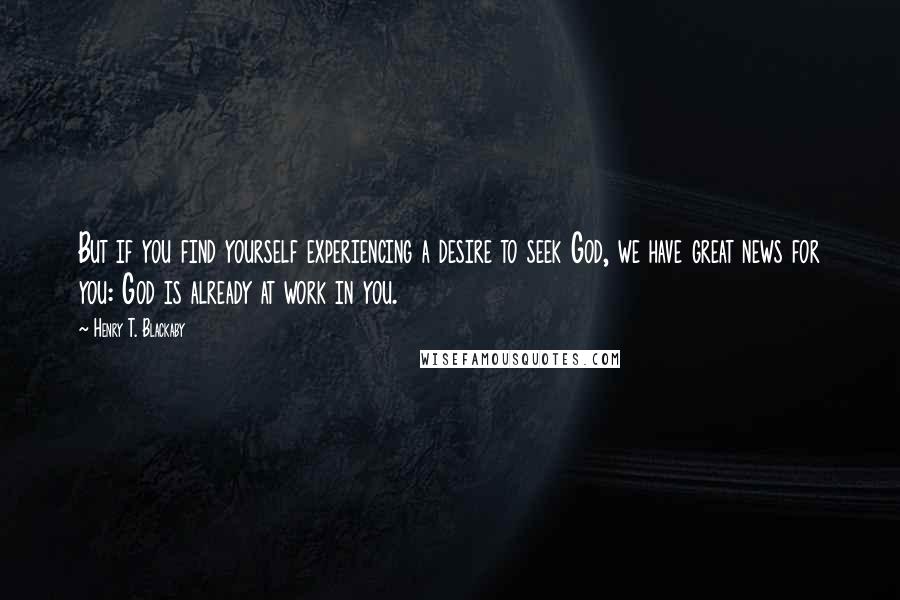 Henry T. Blackaby Quotes: But if you find yourself experiencing a desire to seek God, we have great news for you: God is already at work in you.