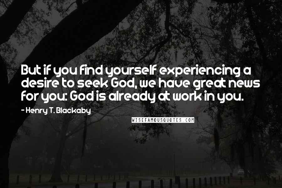 Henry T. Blackaby Quotes: But if you find yourself experiencing a desire to seek God, we have great news for you: God is already at work in you.