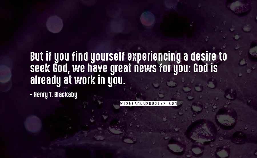 Henry T. Blackaby Quotes: But if you find yourself experiencing a desire to seek God, we have great news for you: God is already at work in you.