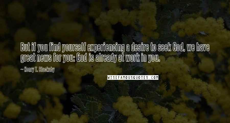 Henry T. Blackaby Quotes: But if you find yourself experiencing a desire to seek God, we have great news for you: God is already at work in you.