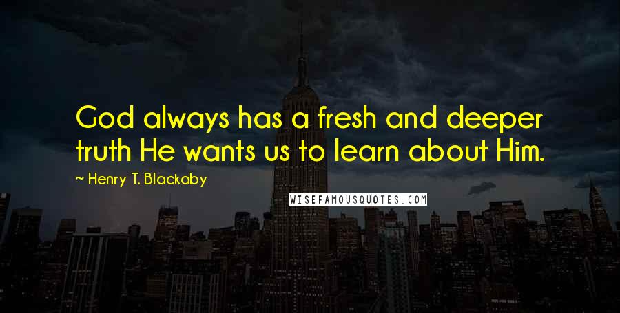 Henry T. Blackaby Quotes: God always has a fresh and deeper truth He wants us to learn about Him.