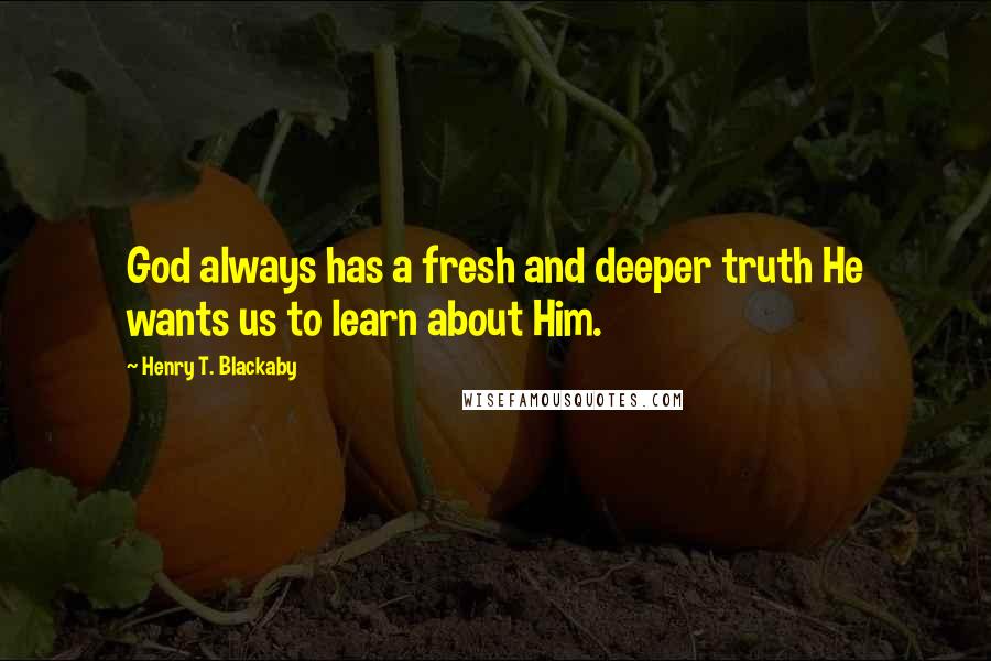 Henry T. Blackaby Quotes: God always has a fresh and deeper truth He wants us to learn about Him.