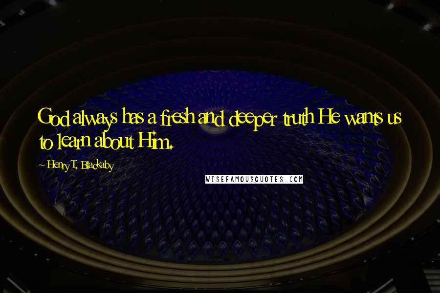 Henry T. Blackaby Quotes: God always has a fresh and deeper truth He wants us to learn about Him.