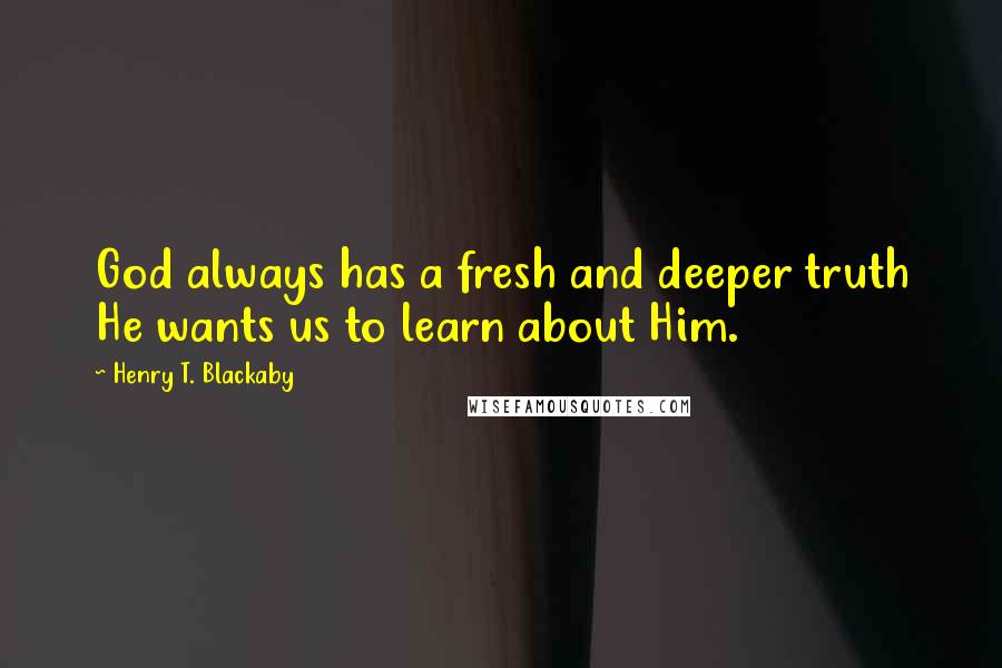 Henry T. Blackaby Quotes: God always has a fresh and deeper truth He wants us to learn about Him.