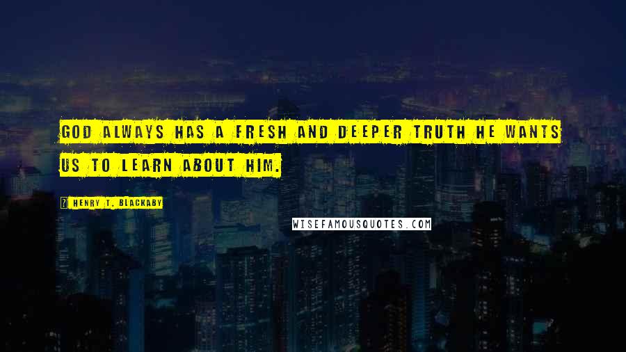 Henry T. Blackaby Quotes: God always has a fresh and deeper truth He wants us to learn about Him.