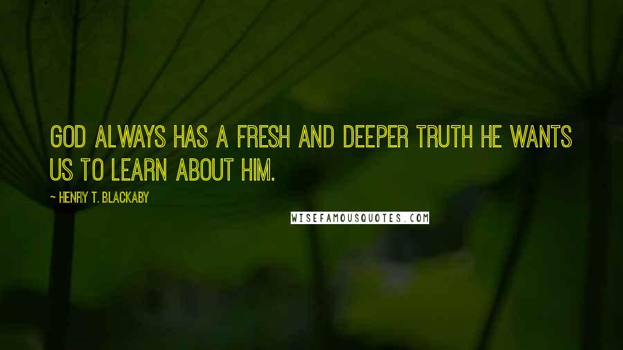 Henry T. Blackaby Quotes: God always has a fresh and deeper truth He wants us to learn about Him.