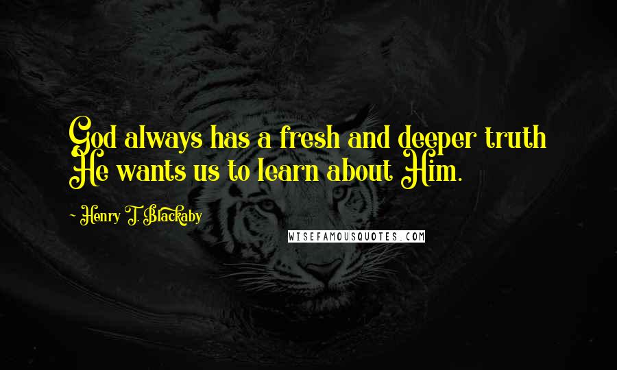 Henry T. Blackaby Quotes: God always has a fresh and deeper truth He wants us to learn about Him.