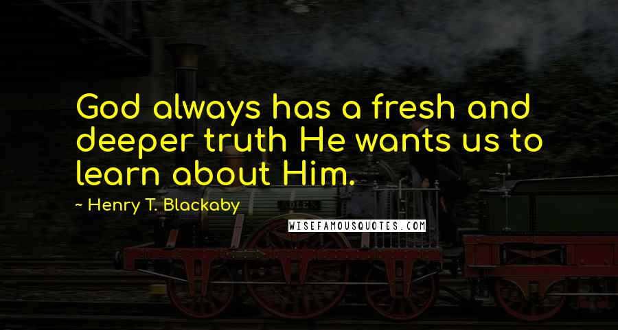 Henry T. Blackaby Quotes: God always has a fresh and deeper truth He wants us to learn about Him.