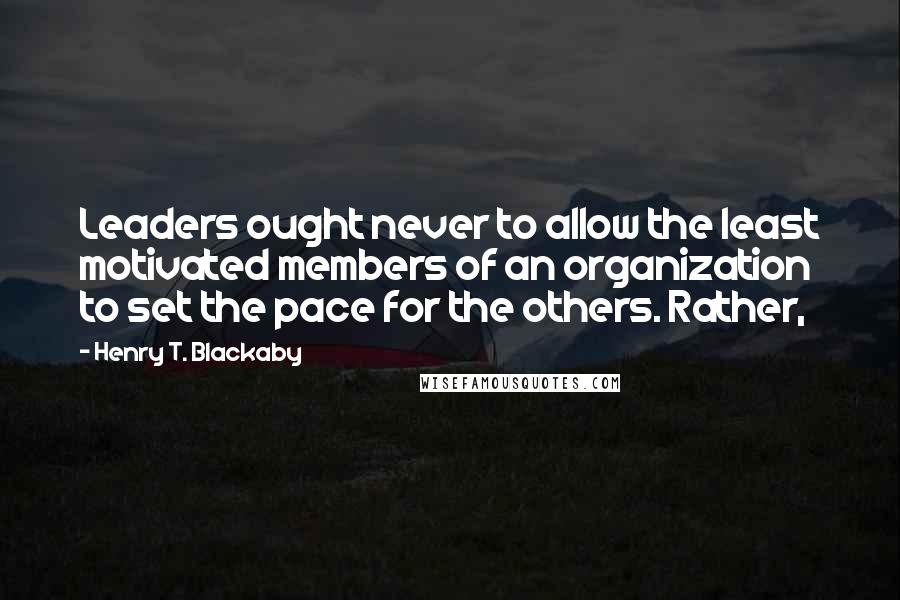 Henry T. Blackaby Quotes: Leaders ought never to allow the least motivated members of an organization to set the pace for the others. Rather,