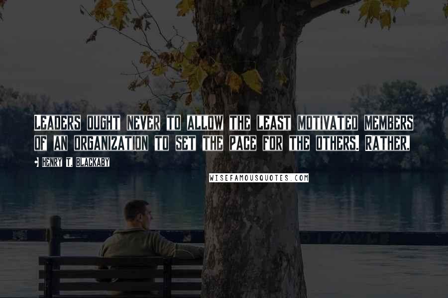 Henry T. Blackaby Quotes: Leaders ought never to allow the least motivated members of an organization to set the pace for the others. Rather,