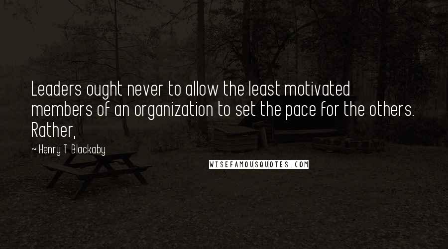 Henry T. Blackaby Quotes: Leaders ought never to allow the least motivated members of an organization to set the pace for the others. Rather,