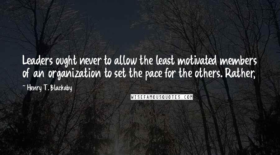 Henry T. Blackaby Quotes: Leaders ought never to allow the least motivated members of an organization to set the pace for the others. Rather,