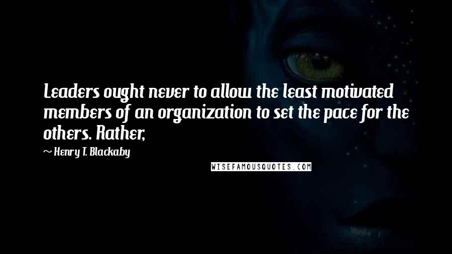 Henry T. Blackaby Quotes: Leaders ought never to allow the least motivated members of an organization to set the pace for the others. Rather,