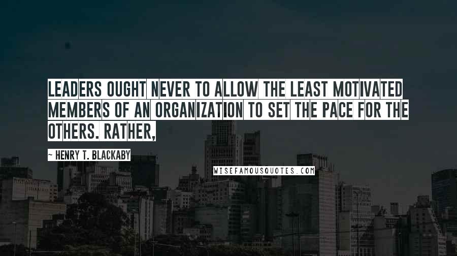 Henry T. Blackaby Quotes: Leaders ought never to allow the least motivated members of an organization to set the pace for the others. Rather,