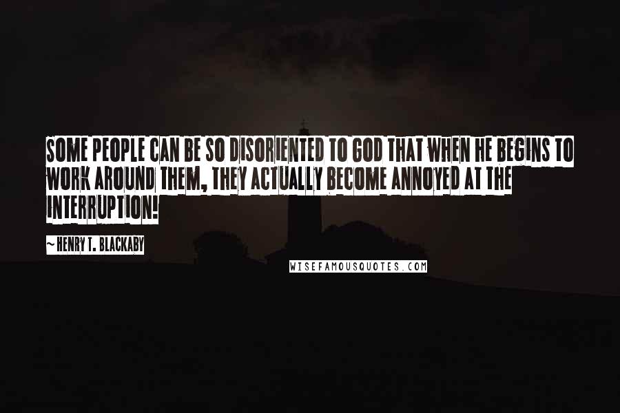 Henry T. Blackaby Quotes: Some people can be so disoriented to God that when he begins to work around them, they actually become annoyed at the interruption!