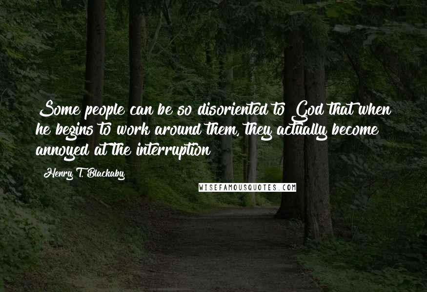 Henry T. Blackaby Quotes: Some people can be so disoriented to God that when he begins to work around them, they actually become annoyed at the interruption!