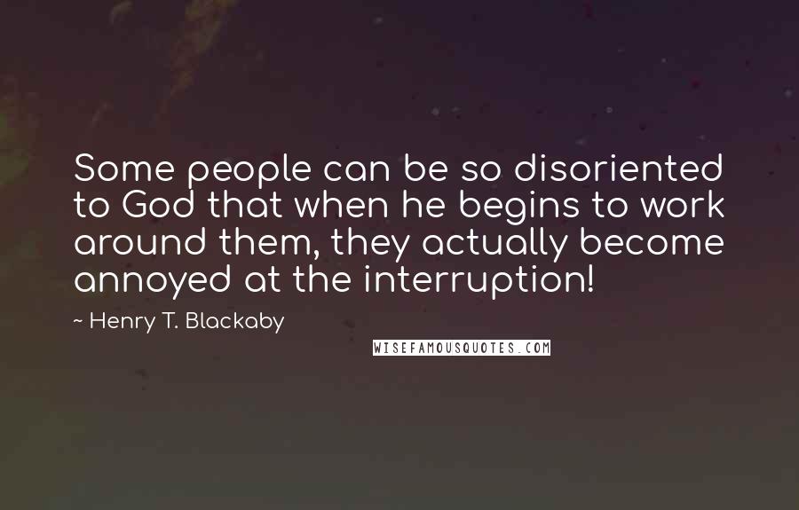 Henry T. Blackaby Quotes: Some people can be so disoriented to God that when he begins to work around them, they actually become annoyed at the interruption!