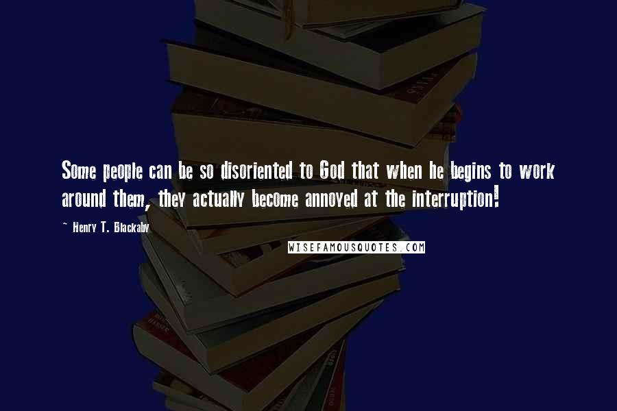 Henry T. Blackaby Quotes: Some people can be so disoriented to God that when he begins to work around them, they actually become annoyed at the interruption!