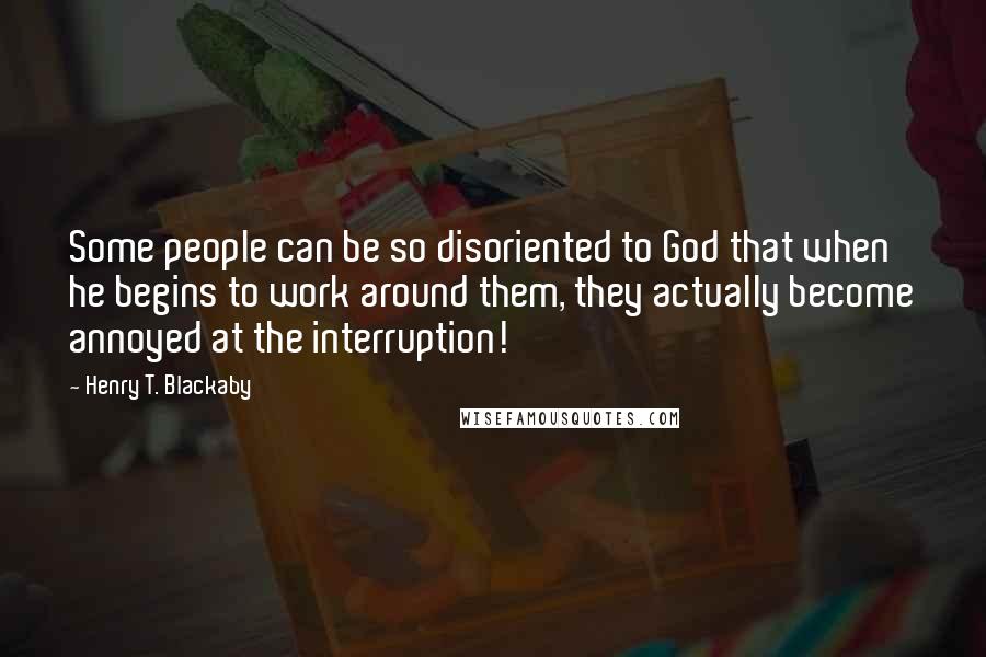 Henry T. Blackaby Quotes: Some people can be so disoriented to God that when he begins to work around them, they actually become annoyed at the interruption!