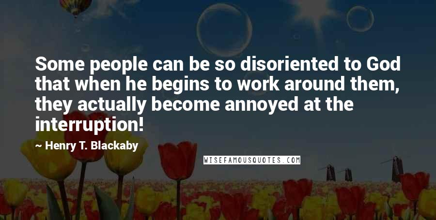 Henry T. Blackaby Quotes: Some people can be so disoriented to God that when he begins to work around them, they actually become annoyed at the interruption!