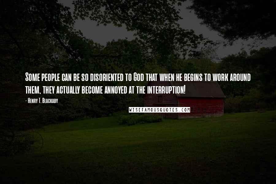 Henry T. Blackaby Quotes: Some people can be so disoriented to God that when he begins to work around them, they actually become annoyed at the interruption!