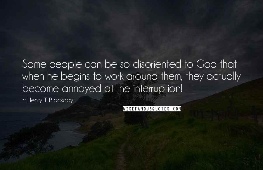 Henry T. Blackaby Quotes: Some people can be so disoriented to God that when he begins to work around them, they actually become annoyed at the interruption!