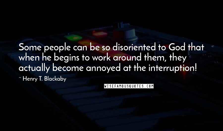 Henry T. Blackaby Quotes: Some people can be so disoriented to God that when he begins to work around them, they actually become annoyed at the interruption!