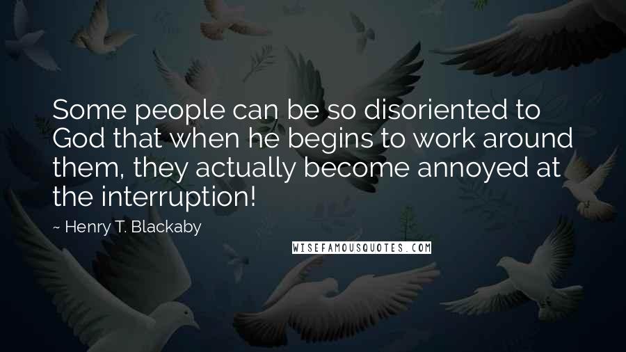 Henry T. Blackaby Quotes: Some people can be so disoriented to God that when he begins to work around them, they actually become annoyed at the interruption!