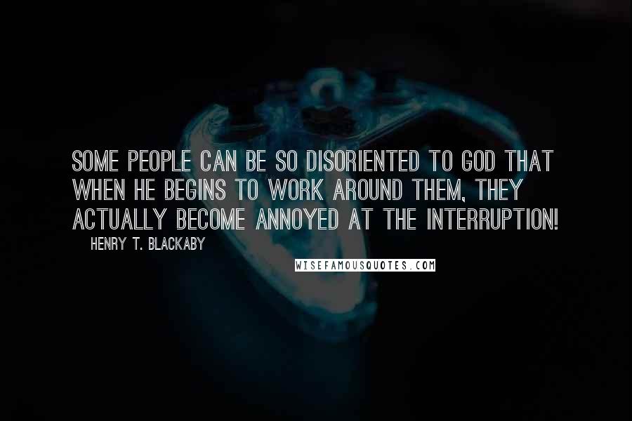 Henry T. Blackaby Quotes: Some people can be so disoriented to God that when he begins to work around them, they actually become annoyed at the interruption!