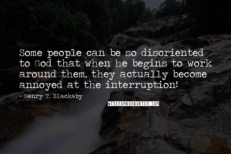 Henry T. Blackaby Quotes: Some people can be so disoriented to God that when he begins to work around them, they actually become annoyed at the interruption!