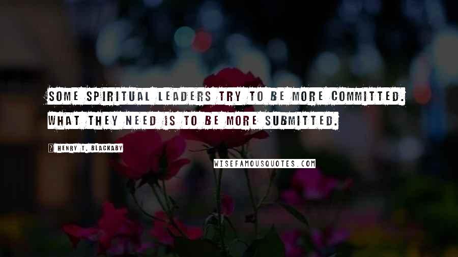 Henry T. Blackaby Quotes: Some spiritual leaders try to be more committed. What they need is to be more submitted.