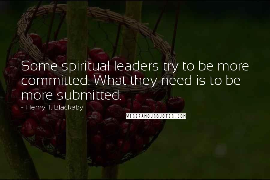 Henry T. Blackaby Quotes: Some spiritual leaders try to be more committed. What they need is to be more submitted.