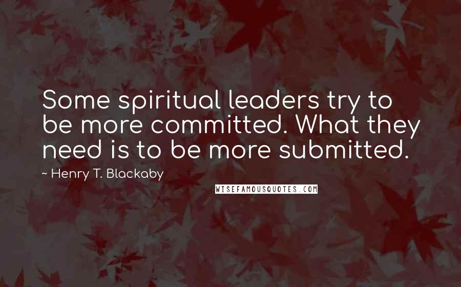 Henry T. Blackaby Quotes: Some spiritual leaders try to be more committed. What they need is to be more submitted.